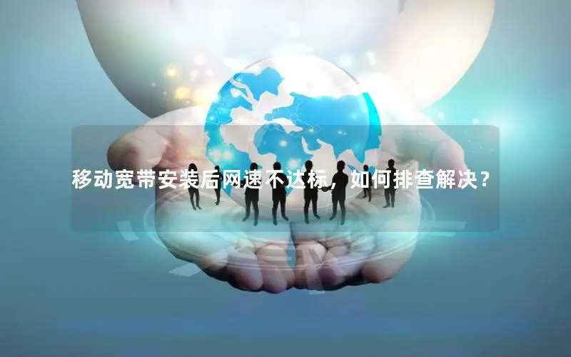 移动宽带安装后网速不达标，如何排查解决？