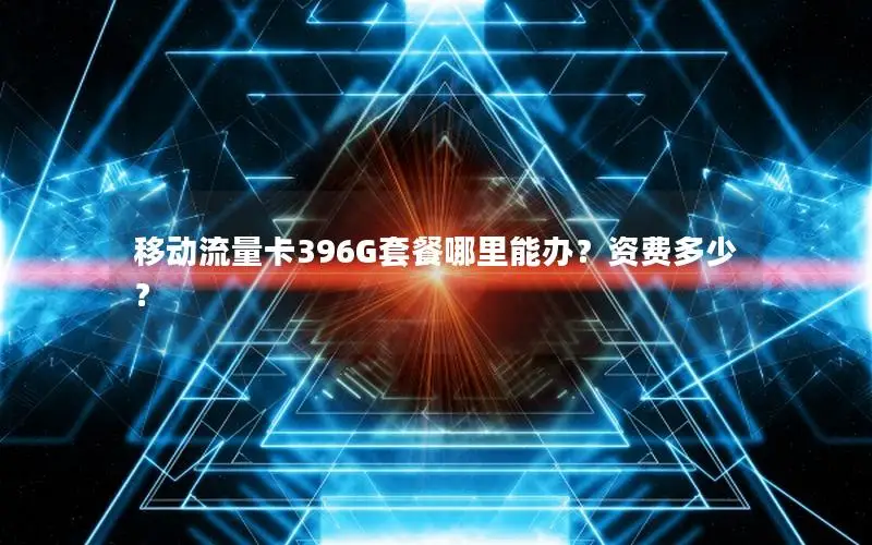 移动流量卡396G套餐哪里能办？资费多少？