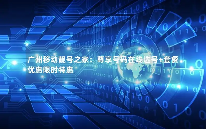 广州移动靓号之家：尊享号码在线选号+套餐优惠限时特惠