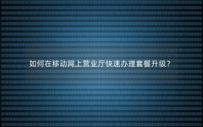 如何在移动网上营业厅快速办理套餐升级？
