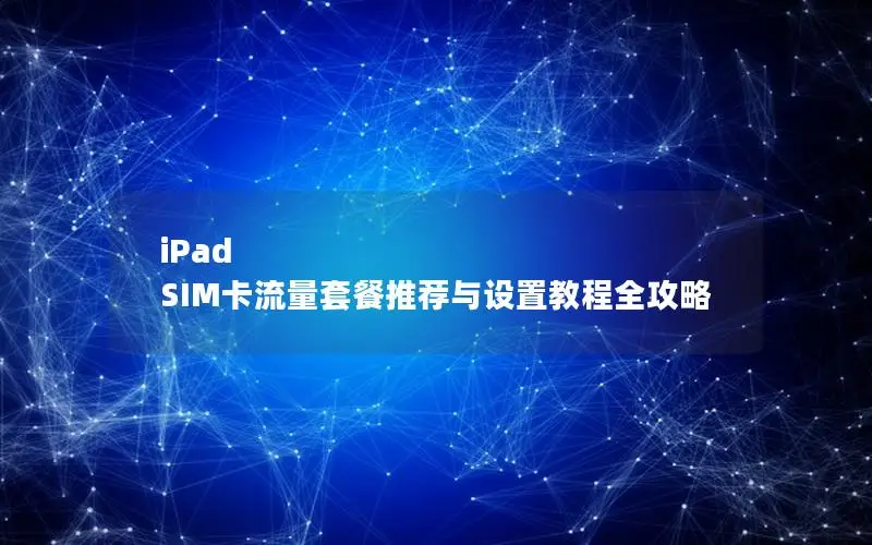 iPad SIM卡流量套餐推荐与设置教程全攻略