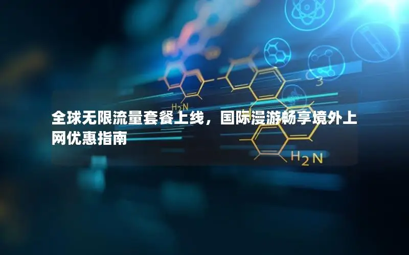 全球无限流量套餐上线，国际漫游畅享境外上网优惠指南