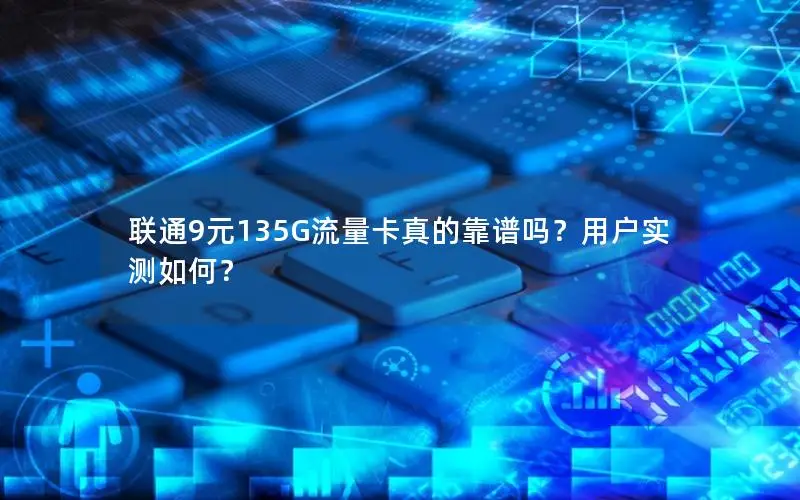 联通9元135G流量卡真的靠谱吗？用户实测如何？