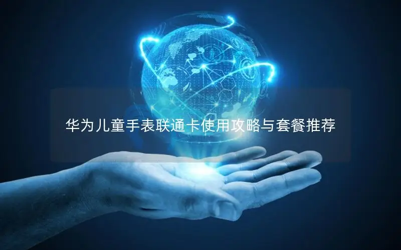 华为儿童手表联通卡使用攻略与套餐推荐