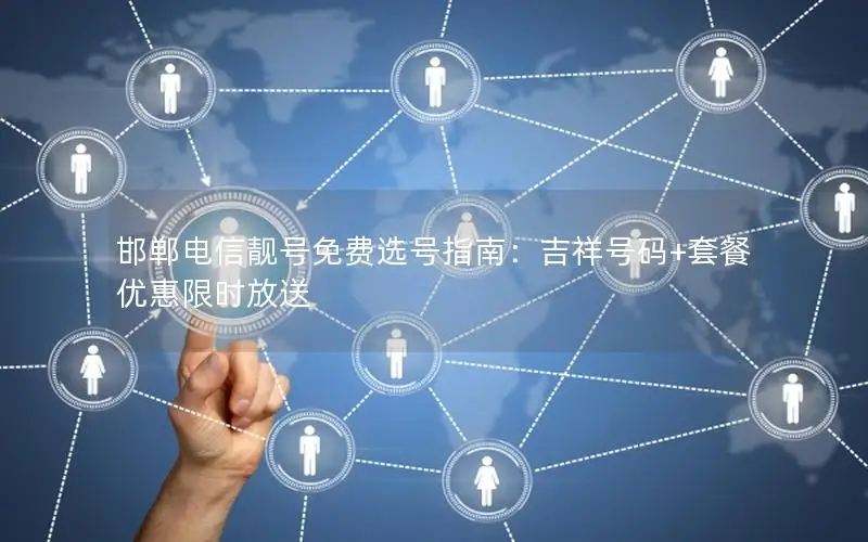 邯郸电信靓号免费选号指南：吉祥号码+套餐优惠限时放送