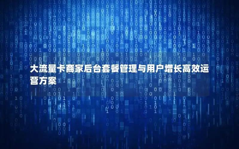 大流量卡商家后台套餐管理与用户增长高效运营方案