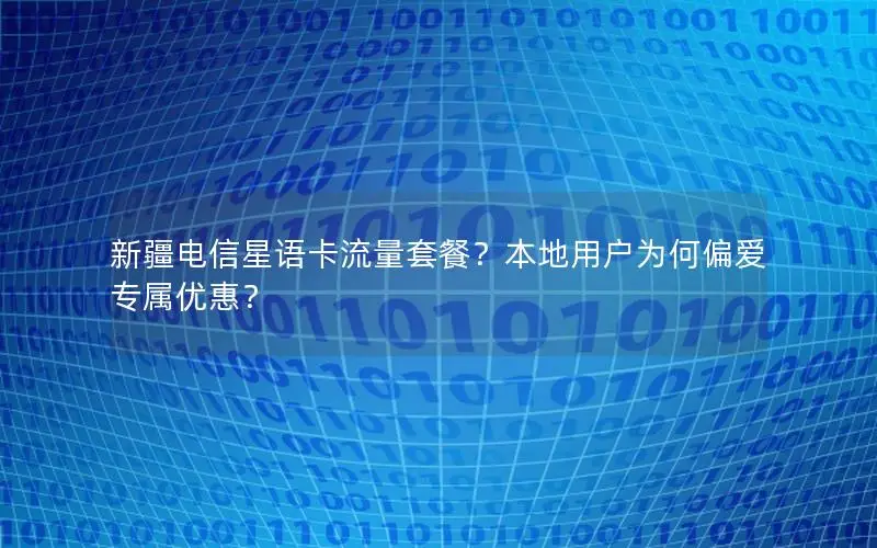 新疆电信星语卡流量套餐？本地用户为何偏爱专属优惠？
