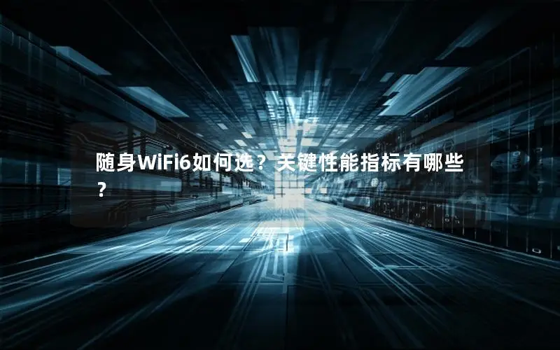 随身WiFi6如何选？关键性能指标有哪些？