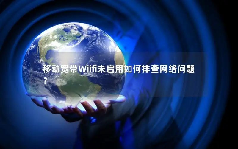 移动宽带Wiifi未启用如何排查网络问题？