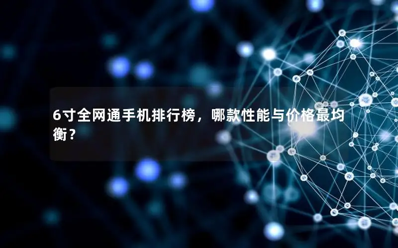 6寸全网通手机排行榜，哪款性能与价格最均衡？