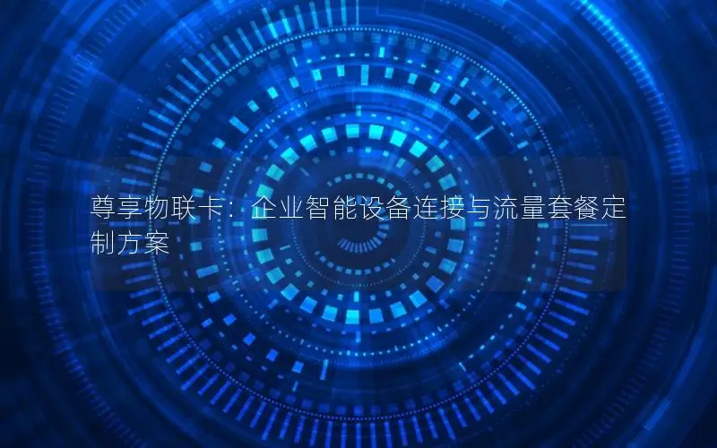 尊享物联卡：企业智能设备连接与流量套餐定制方案