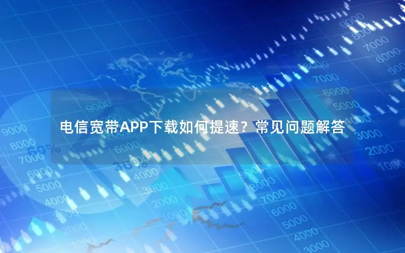 电信宽带APP下载如何提速？常见问题解答