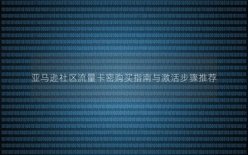 亚马逊社区流量卡密购买指南与激活步骤推荐