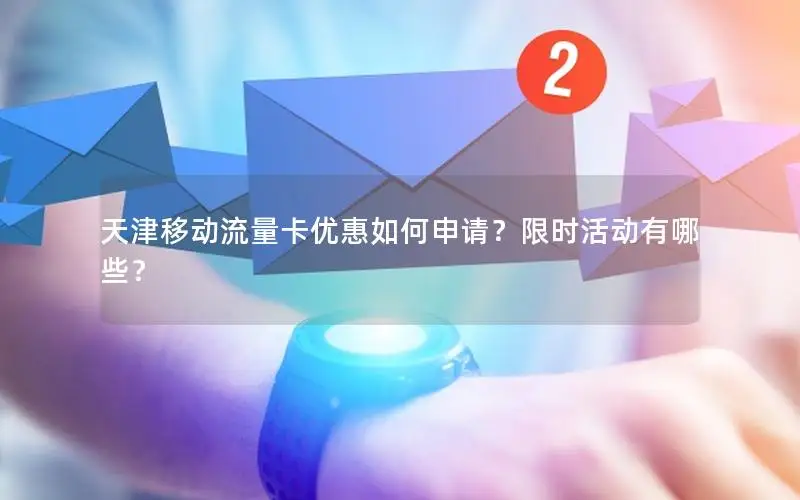 天津移动流量卡优惠如何申请？限时活动有哪些？