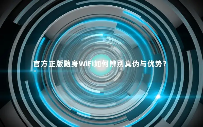 官方正版随身WiFi如何辨别真伪与优势？