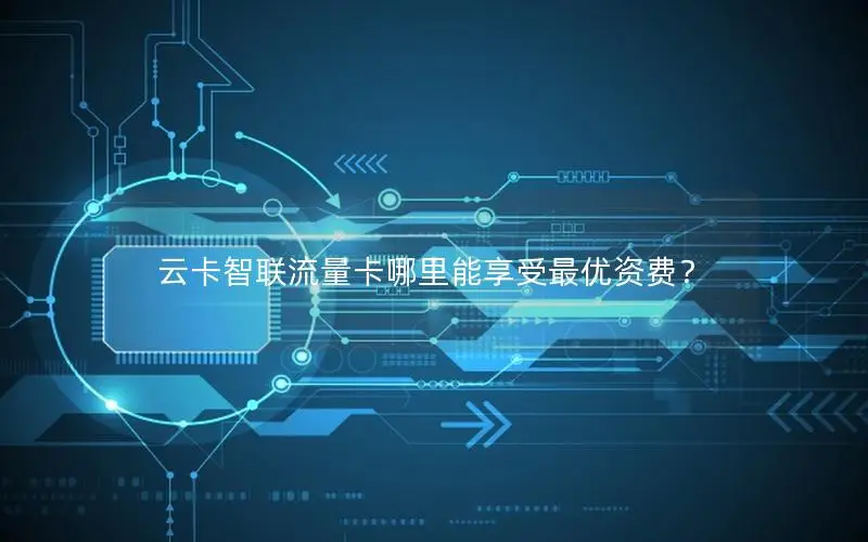 云卡智联流量卡哪里能享受最优资费？