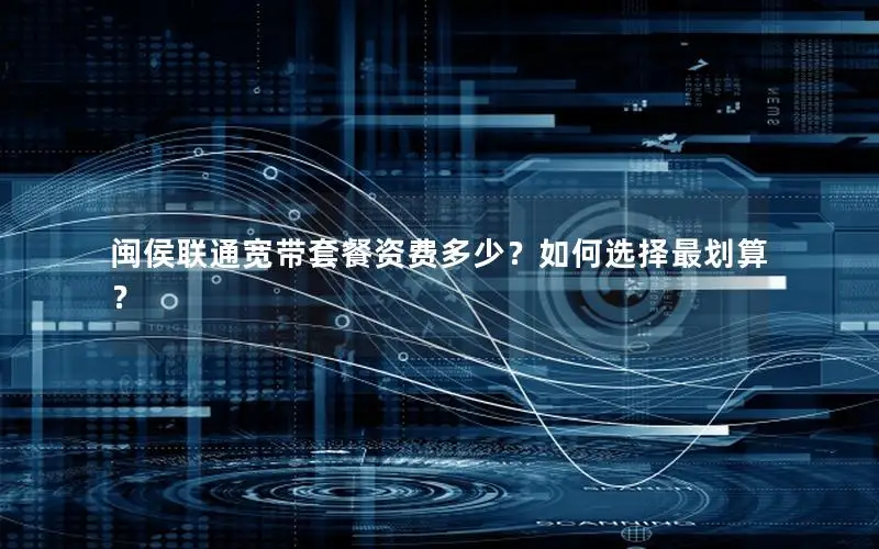 闽侯联通宽带套餐资费多少？如何选择最划算？