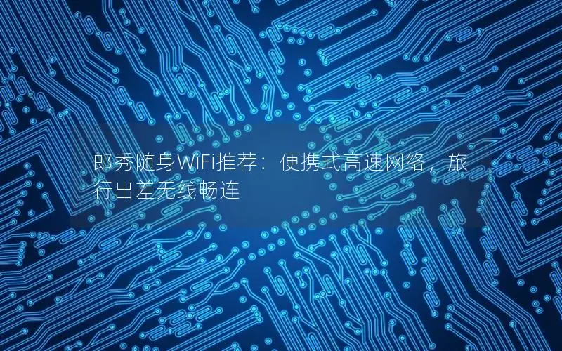 郎秀随身WiFi推荐：便携式高速网络，旅行出差无线畅连