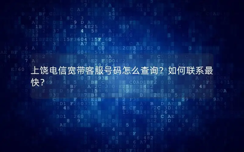 上饶电信宽带客服号码怎么查询？如何联系最快？
