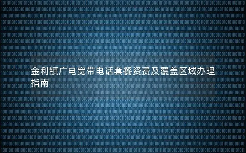 金利镇广电宽带电话套餐资费及覆盖区域办理指南