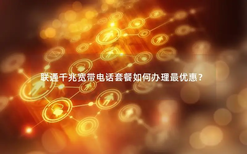联通千兆宽带电话套餐如何办理最优惠？