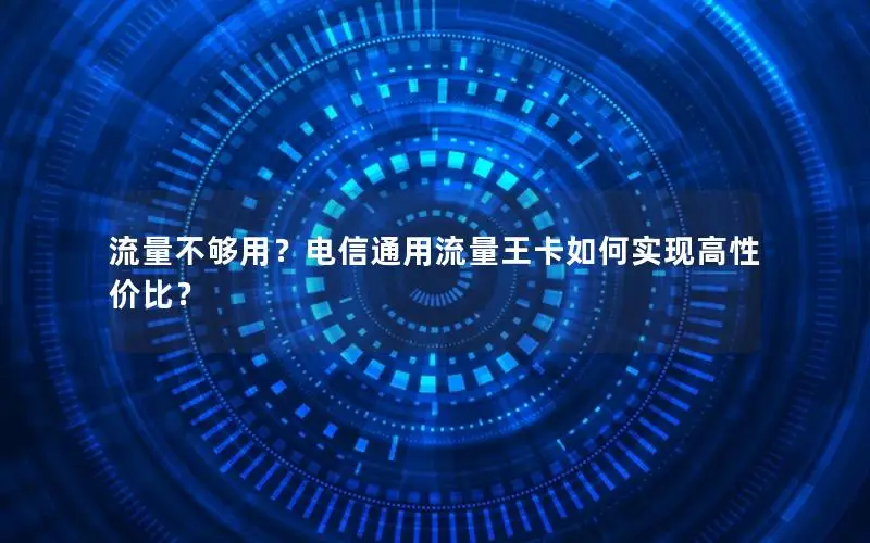 流量不够用？电信通用流量王卡如何实现高性价比？