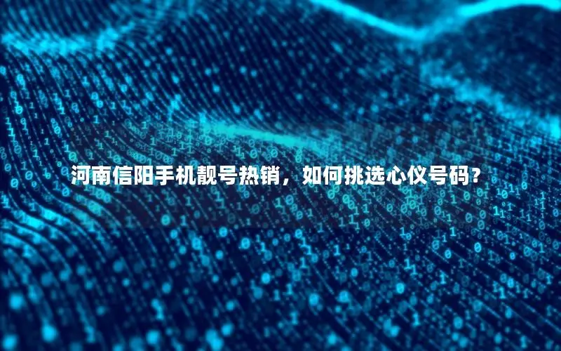 河南信阳手机靓号热销，如何挑选心仪号码？
