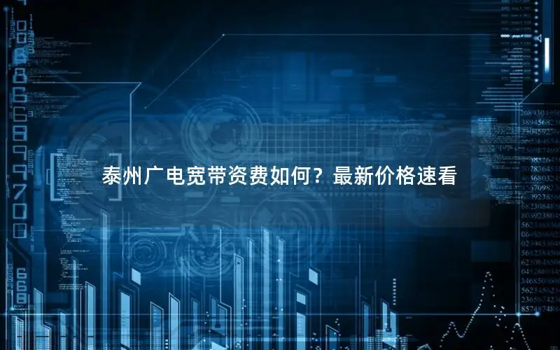 泰州广电宽带资费如何？最新价格速看