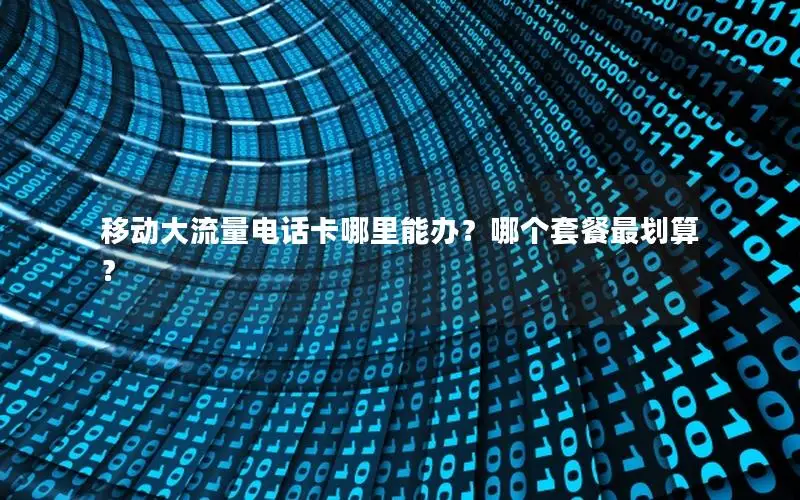 移动大流量电话卡哪里能办？哪个套餐最划算？