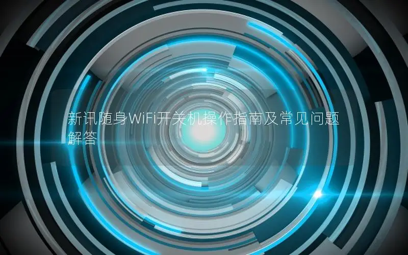 新讯随身WiFi开关机操作指南及常见问题解答