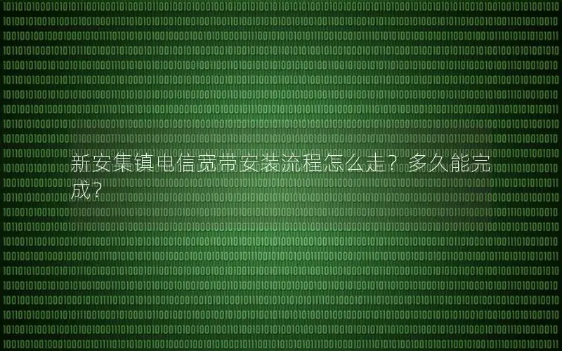 新安集镇电信宽带安装流程怎么走？多久能完成？