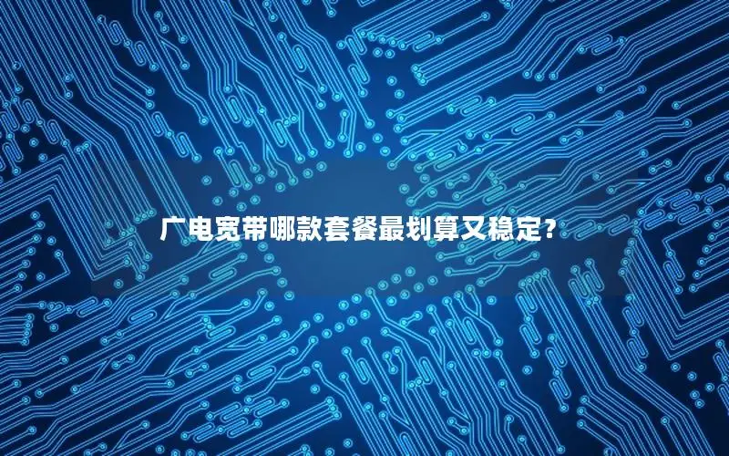 广电宽带哪款套餐最划算又稳定？