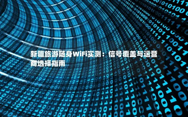 新疆旅游随身WiFi实测：信号覆盖与运营商选择指南