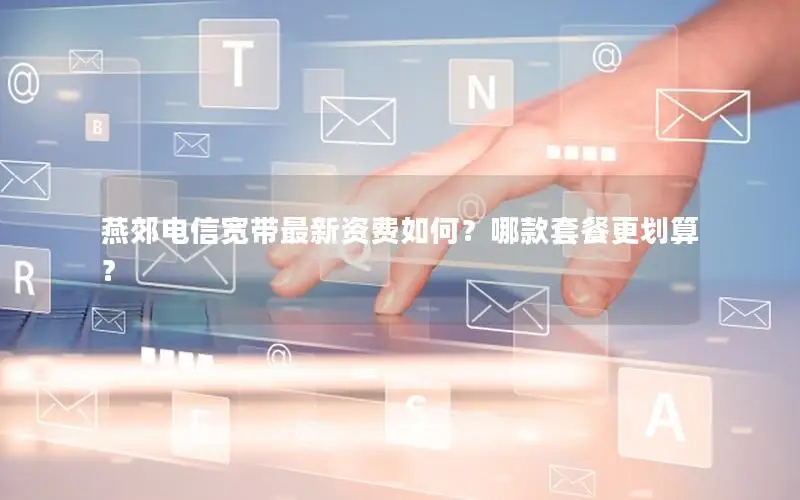燕郊电信宽带最新资费如何？哪款套餐更划算？
