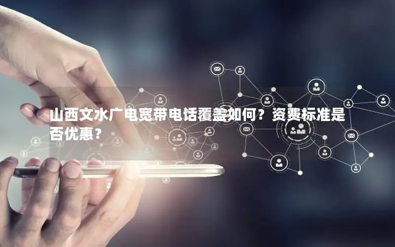 山西文水广电宽带电话覆盖如何？资费标准是否优惠？