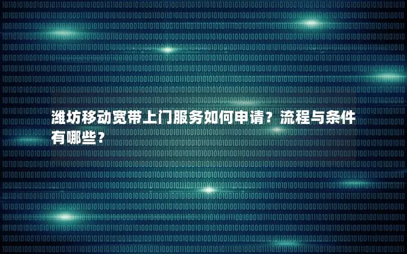 潍坊移动宽带上门服务如何申请？流程与条件有哪些？