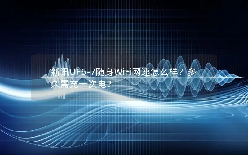 新讯UF6-7随身WiFi网速怎么样？多久需充一次电？