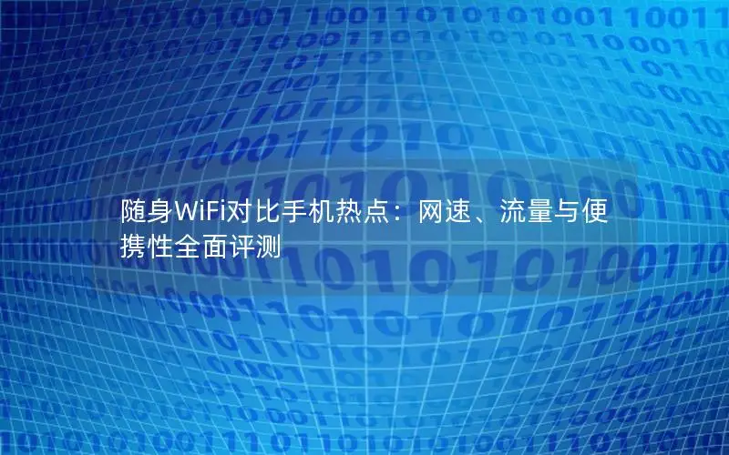 随身WiFi对比手机热点：网速、流量与便携性全面评测
