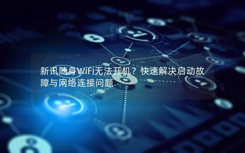 新讯随身WiFi无法开机？快速解决启动故障与网络连接问题