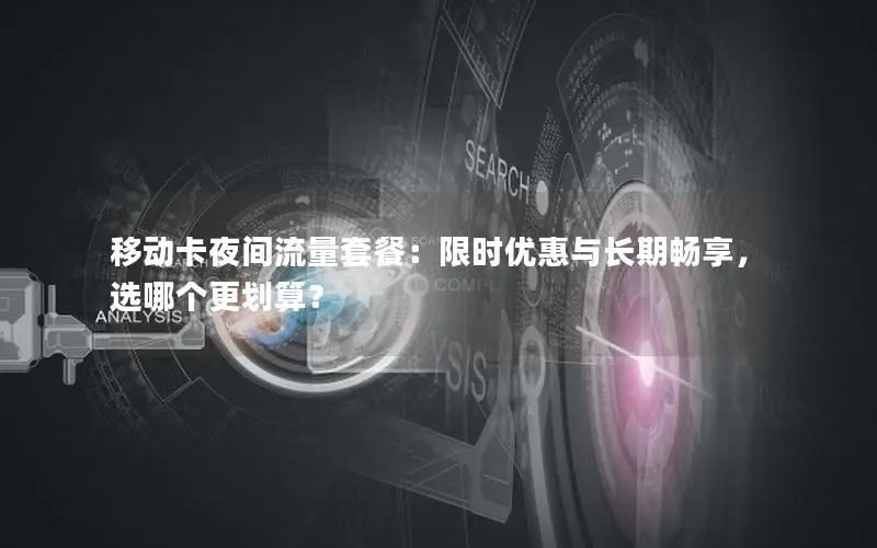 移动卡夜间流量套餐：限时优惠与长期畅享，选哪个更划算？