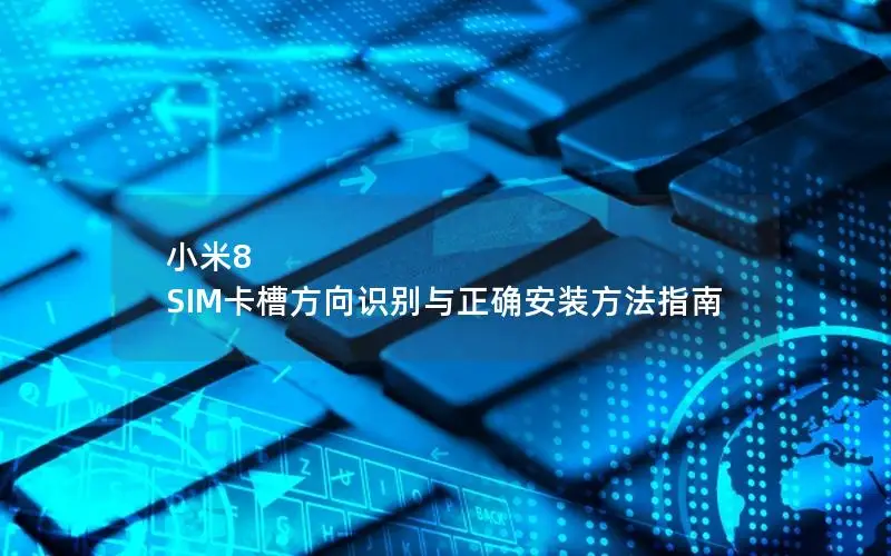 小米8 SIM卡槽方向识别与正确安装方法指南