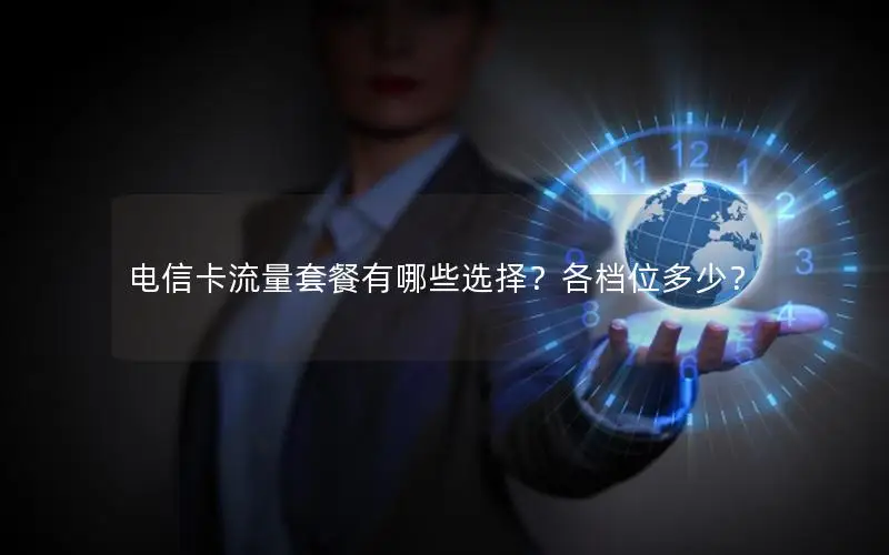 电信卡流量套餐有哪些选择？各档位多少？
