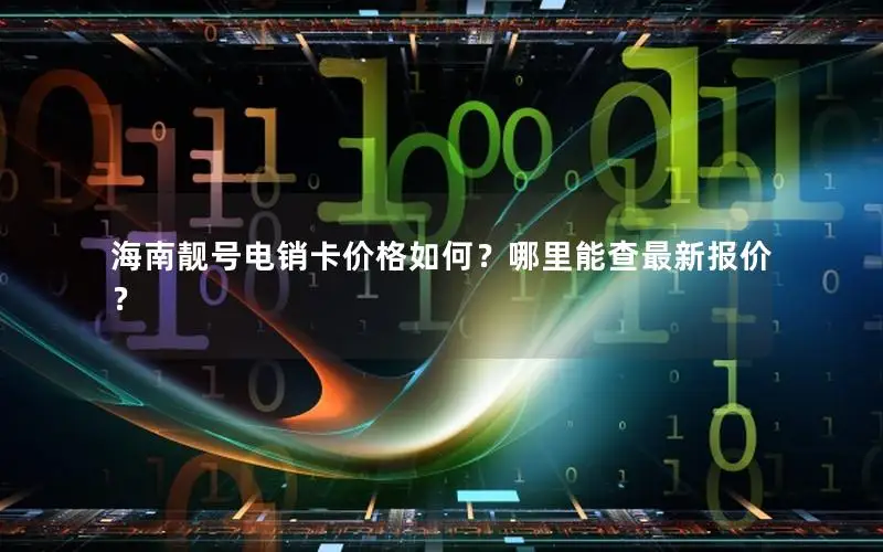 海南靓号电销卡价格如何？哪里能查最新报价？