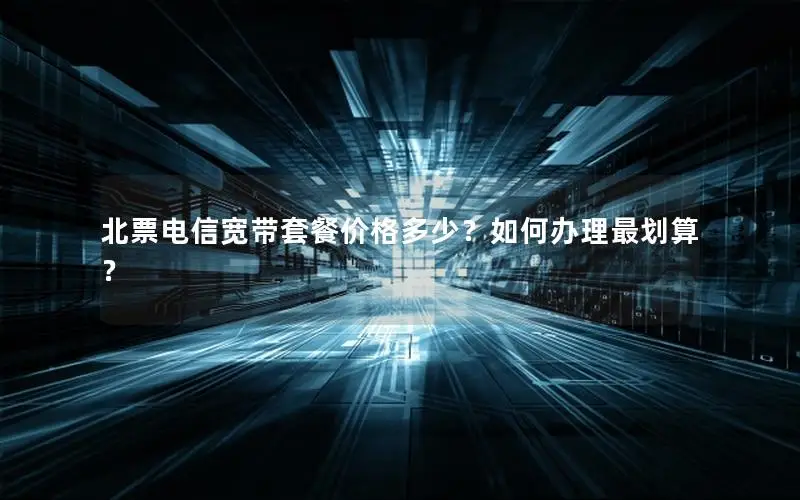 北票电信宽带套餐价格多少？如何办理最划算？