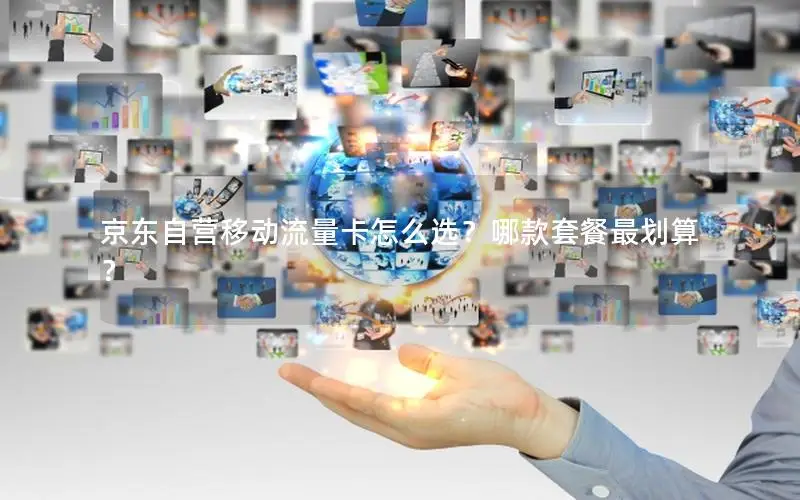 京东自营移动流量卡怎么选？哪款套餐最划算？