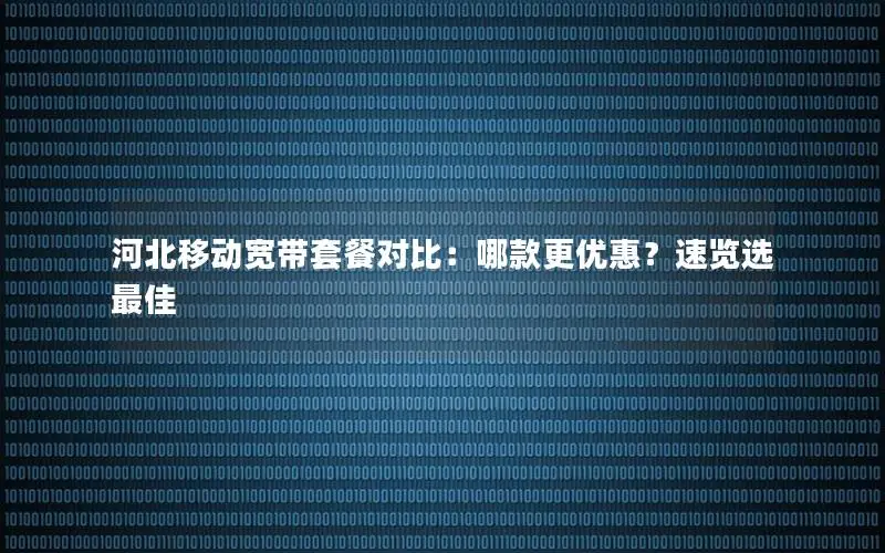 河北移动宽带套餐对比：哪款更优惠？速览选最佳
