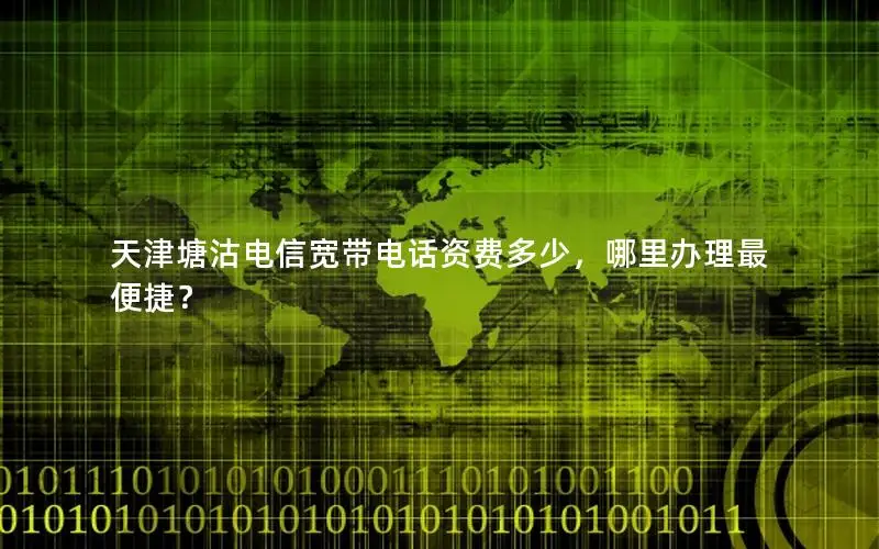 天津塘沽电信宽带电话资费多少，哪里办理最便捷？