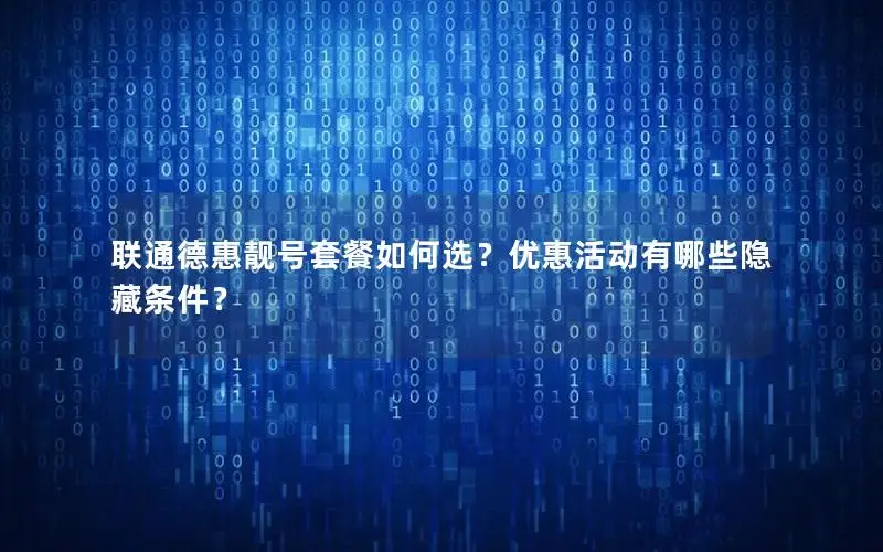 联通德惠靓号套餐如何选？优惠活动有哪些隐藏条件？