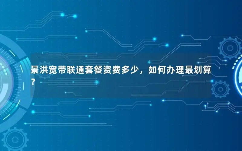 景洪宽带联通套餐资费多少，如何办理最划算？