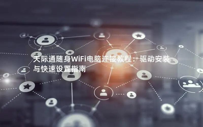 天际通随身WiFi电脑连接教程：驱动安装与快速设置指南